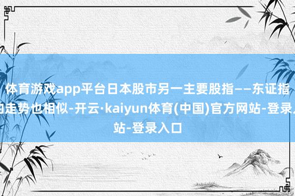 体育游戏app平台　　日本股市另一主要股指——东证指数的走势也相似-开云·kaiyun体育(中国)官方网站-登录入口