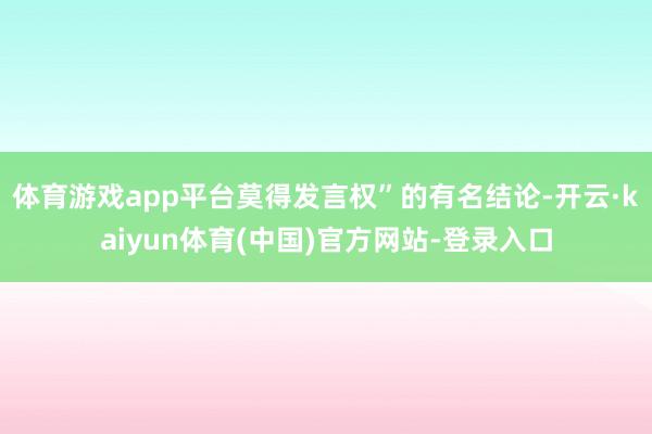 体育游戏app平台莫得发言权”的有名结论-开云·kaiyun体育(中国)官方网站-登录入口