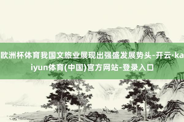 欧洲杯体育我国文旅业展现出强盛发展势头-开云·kaiyun体育(中国)官方网站-登录入口