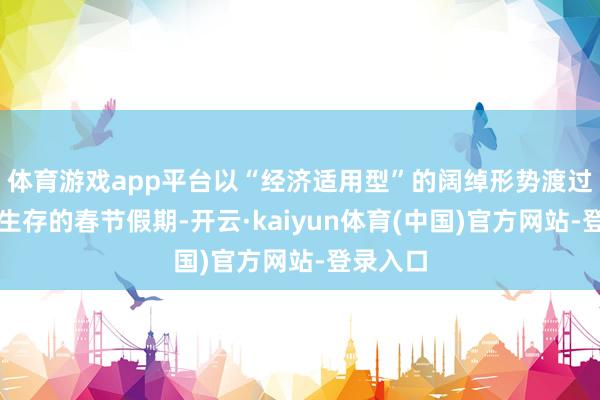 体育游戏app平台以“经济适用型”的阔绰形势渡过一个慢生存的春节假期-开云·kaiyun体育(中国)官方网站-登录入口