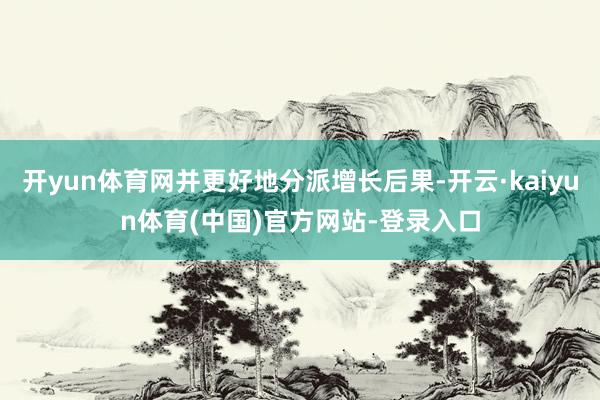 开yun体育网并更好地分派增长后果-开云·kaiyun体育(中国)官方网站-登录入口