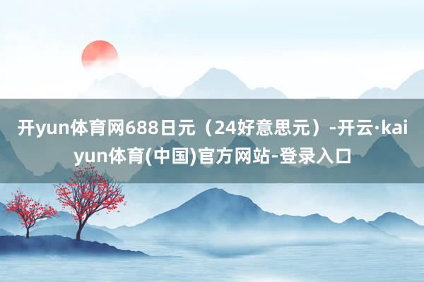 开yun体育网688日元（24好意思元）-开云·kaiyun体育(中国)官方网站-登录入口