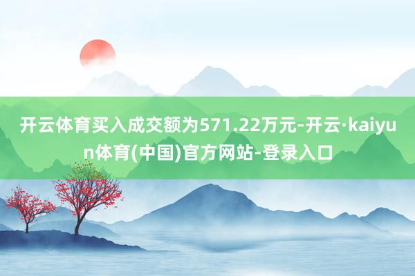 开云体育买入成交额为571.22万元-开云·kaiyun体育(中国)官方网站-登录入口