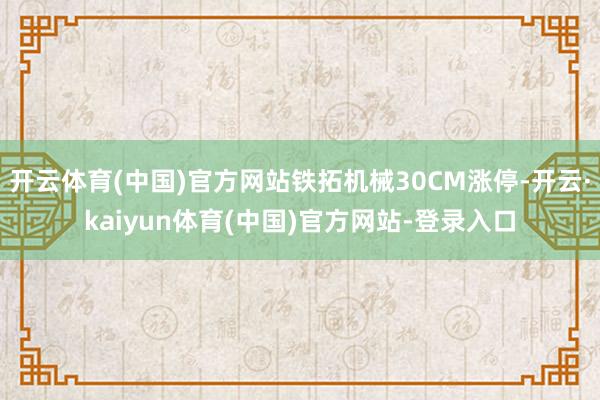 开云体育(中国)官方网站铁拓机械30CM涨停-开云·kaiyun体育(中国)官方网站-登录入口