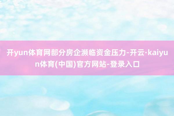 开yun体育网部分房企濒临资金压力-开云·kaiyun体育(中国)官方网站-登录入口