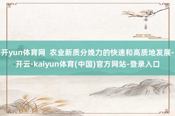 开yun体育网  农业新质分娩力的快速和高质地发展-开云·kaiyun体育(中国)官方网站-登录入口