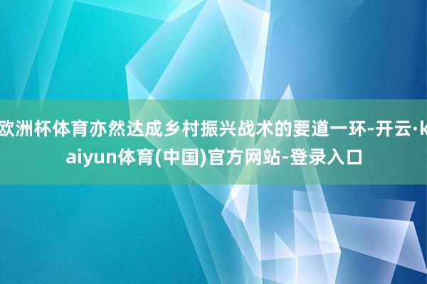 欧洲杯体育亦然达成乡村振兴战术的要道一环-开云·kaiyun体育(中国)官方网站-登录入口