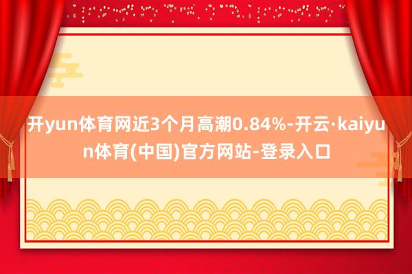 开yun体育网近3个月高潮0.84%-开云·kaiyun体育(中国)官方网站-登录入口