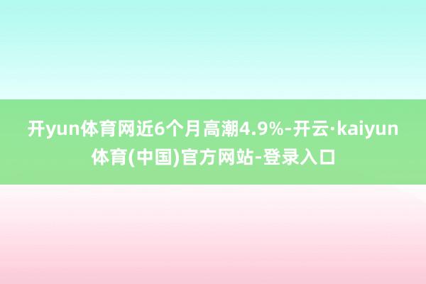 开yun体育网近6个月高潮4.9%-开云·kaiyun体育(中国)官方网站-登录入口