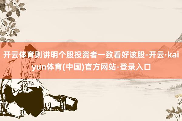 开云体育则讲明个股投资者一致看好该股-开云·kaiyun体育(中国)官方网站-登录入口