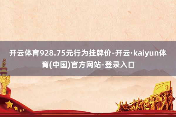 开云体育928.75元行为挂牌价-开云·kaiyun体育(中国)官方网站-登录入口