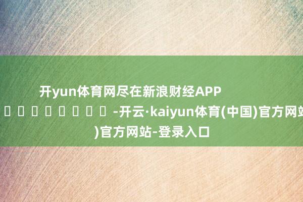 开yun体育网尽在新浪财经APP            													-开云·kaiyun体育(中国)官方网站-登录入口