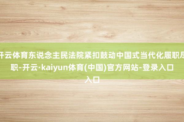 开云体育东说念主民法院紧扣鼓动中国式当代化履职尽职-开云·kaiyun体育(中国)官方网站-登录入口