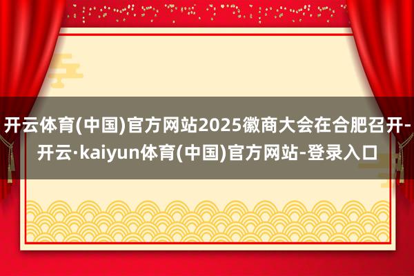 开云体育(中国)官方网站2025徽商大会在合肥召开-开云·kaiyun体育(中国)官方网站-登录入口