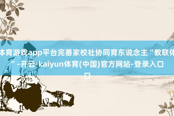 体育游戏app平台完善家校社协同育东说念主“教联体”-开云·kaiyun体育(中国)官方网站-登录入口