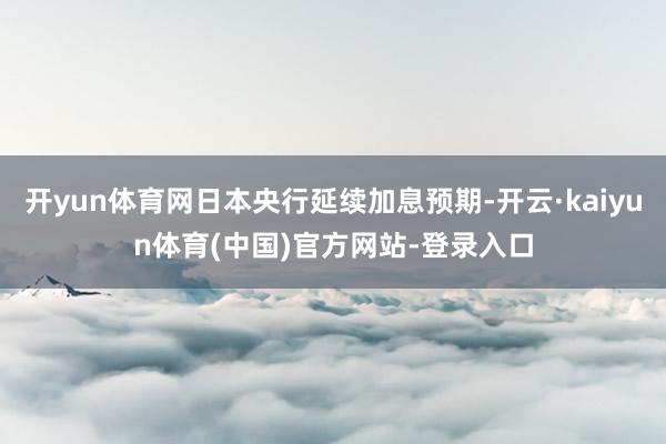 开yun体育网日本央行延续加息预期-开云·kaiyun体育(中国)官方网站-登录入口