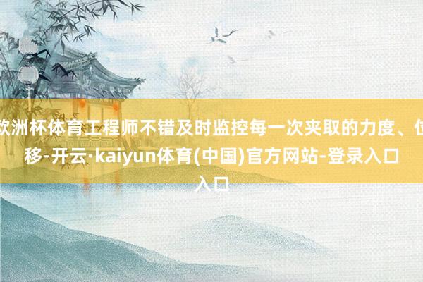 欧洲杯体育工程师不错及时监控每一次夹取的力度、位移-开云·kaiyun体育(中国)官方网站-登录入口
