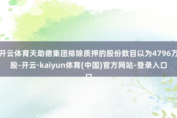 开云体育天助德集团排除质押的股份数目以为4796万股-开云·kaiyun体育(中国)官方网站-登录入口