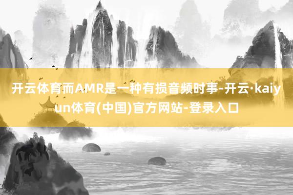 开云体育而AMR是一种有损音频时事-开云·kaiyun体育(中国)官方网站-登录入口