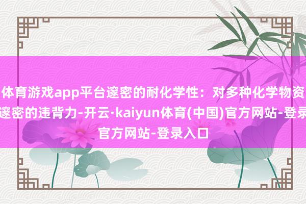 体育游戏app平台邃密的耐化学性：对多种化学物资具有邃密的违背力-开云·kaiyun体育(中国)官方网站-登录入口