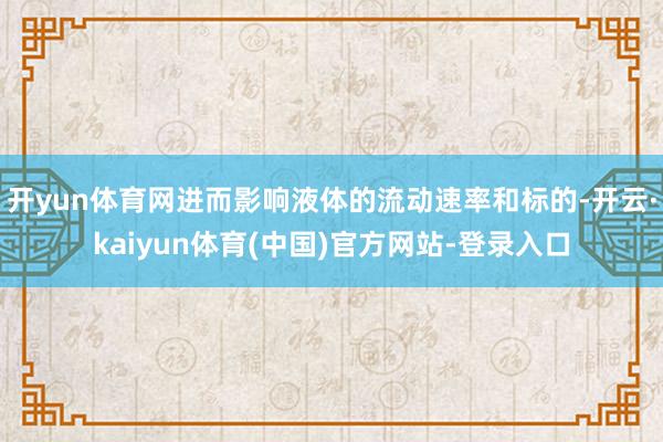 开yun体育网进而影响液体的流动速率和标的-开云·kaiyun体育(中国)官方网站-登录入口