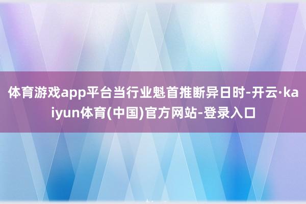 体育游戏app平台当行业魁首推断异日时-开云·kaiyun体育(中国)官方网站-登录入口
