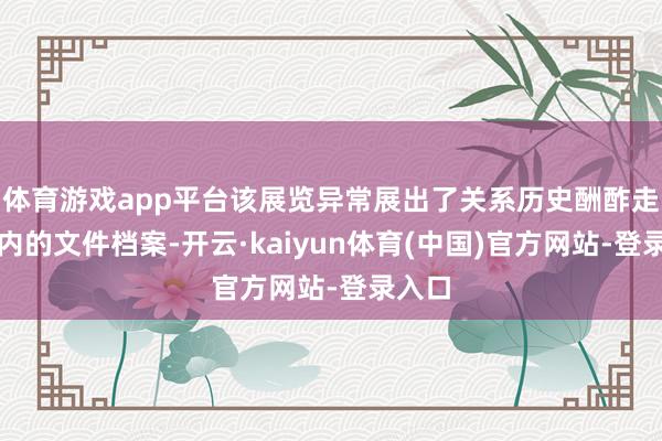 体育游戏app平台该展览异常展出了关系历史酬酢走访在内的文件档案-开云·kaiyun体育(中国)官方网站-登录入口