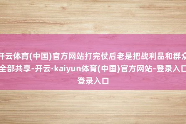开云体育(中国)官方网站打完仗后老是把战利品和群众全部共享-开云·kaiyun体育(中国)官方网站-登录入口