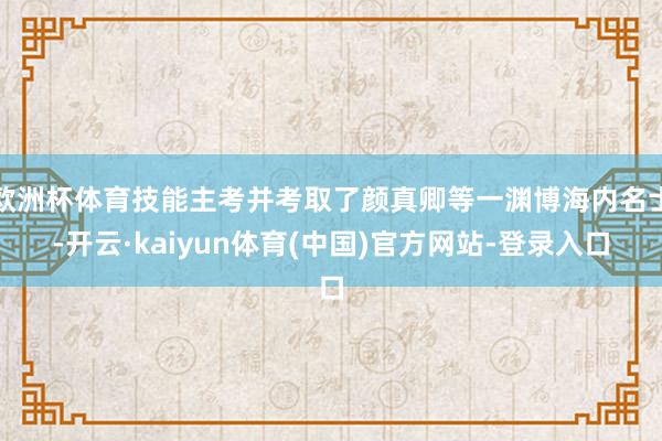 欧洲杯体育技能主考并考取了颜真卿等一渊博海内名士-开云·kaiyun体育(中国)官方网站-登录入口