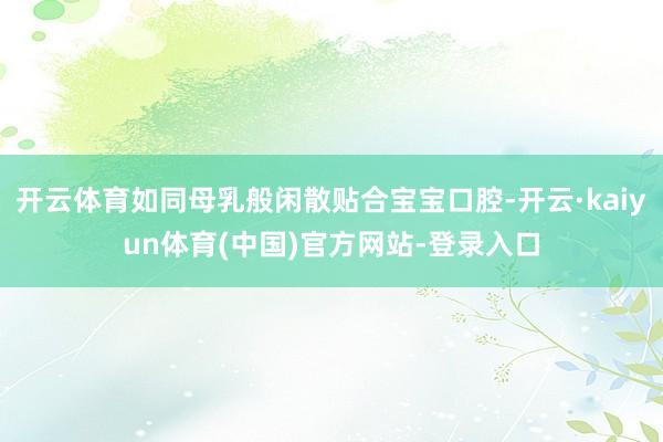 开云体育如同母乳般闲散贴合宝宝口腔-开云·kaiyun体育(中国)官方网站-登录入口