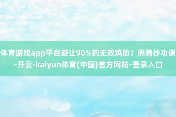 体育游戏app平台避让90%的无效鸡肋！照着抄功课-开云·kaiyun体育(中国)官方网站-登录入口