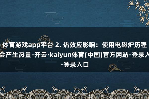 体育游戏app平台 2. 热效应影响：使用电磁炉历程中会产生热量-开云·kaiyun体育(中国)官方网站-登录入口