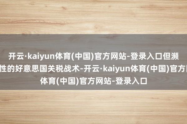 开云·kaiyun体育(中国)官方网站-登录入口但濒临充满不驯服性的好意思国关税战术-开云·kaiyun体育(中国)官方网站-登录入口