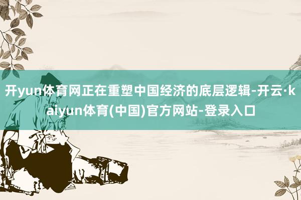 开yun体育网正在重塑中国经济的底层逻辑-开云·kaiyun体育(中国)官方网站-登录入口