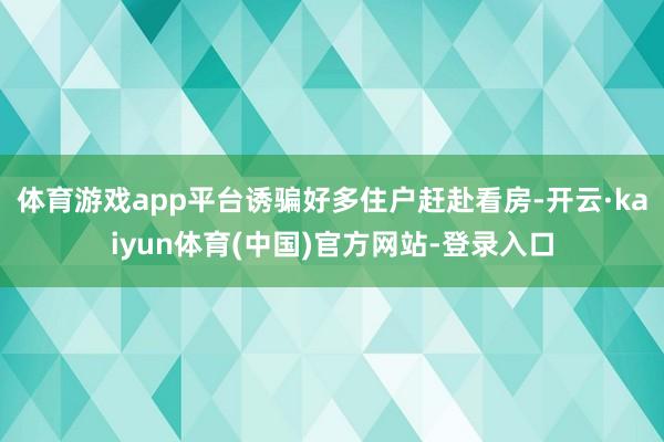 体育游戏app平台诱骗好多住户赶赴看房-开云·kaiyun体育(中国)官方网站-登录入口