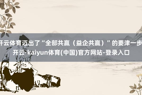 开云体育迈出了“全部共赢（益企共赢）”的要津一步-开云·kaiyun体育(中国)官方网站-登录入口