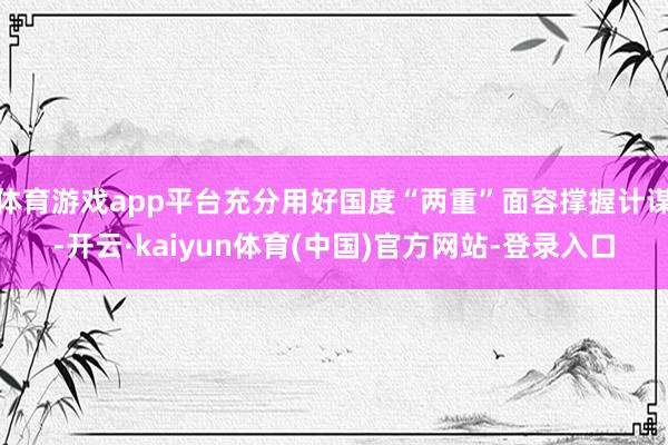 体育游戏app平台充分用好国度“两重”面容撑握计谋-开云·kaiyun体育(中国)官方网站-登录入口