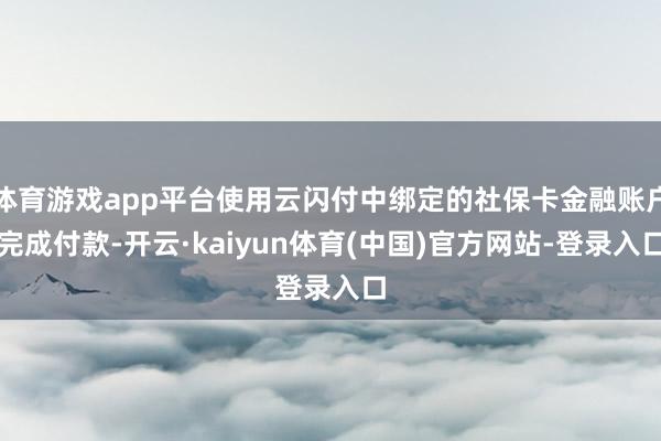 体育游戏app平台使用云闪付中绑定的社保卡金融账户完成付款-开云·kaiyun体育(中国)官方网站-登录入口