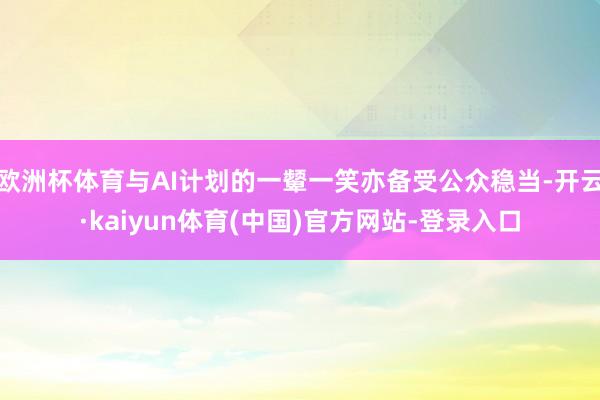 欧洲杯体育与AI计划的一颦一笑亦备受公众稳当-开云·kaiyun体育(中国)官方网站-登录入口
