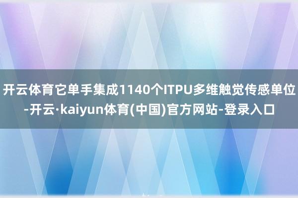 开云体育它单手集成1140个ITPU多维触觉传感单位-开云·kaiyun体育(中国)官方网站-登录入口