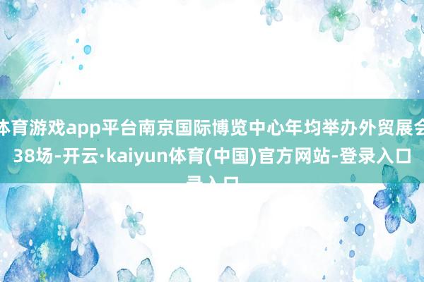 体育游戏app平台南京国际博览中心年均举办外贸展会38场-开云·kaiyun体育(中国)官方网站-登录入口