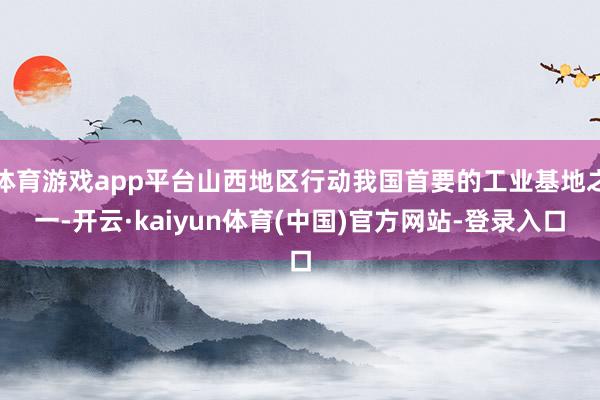 体育游戏app平台山西地区行动我国首要的工业基地之一-开云·kaiyun体育(中国)官方网站-登录入口