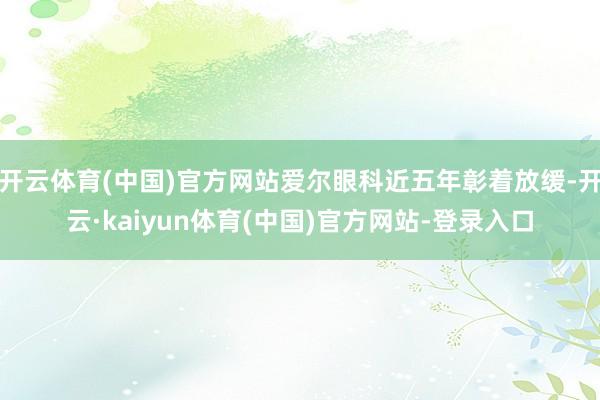开云体育(中国)官方网站爱尔眼科近五年彰着放缓-开云·kaiyun体育(中国)官方网站-登录入口