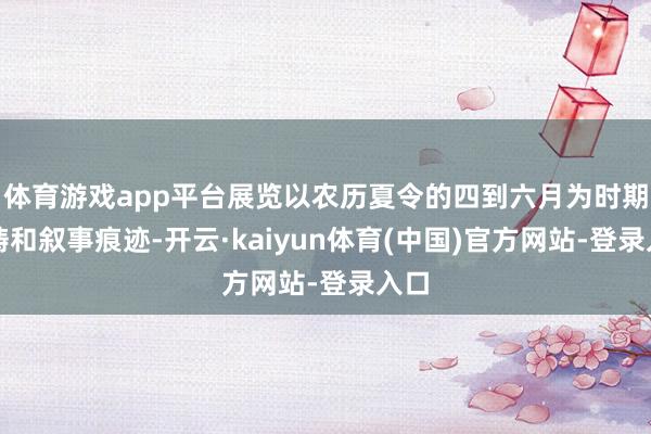 体育游戏app平台展览以农历夏令的四到六月为时期范畴和叙事痕迹-开云·kaiyun体育(中国)官方网站-登录入口