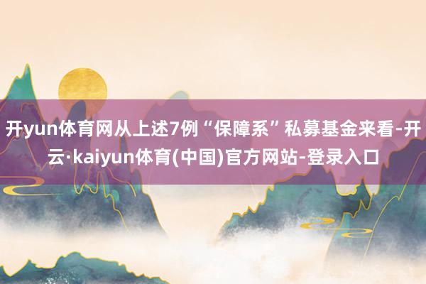 开yun体育网　　从上述7例“保障系”私募基金来看-开云·kaiyun体育(中国)官方网站-登录入口