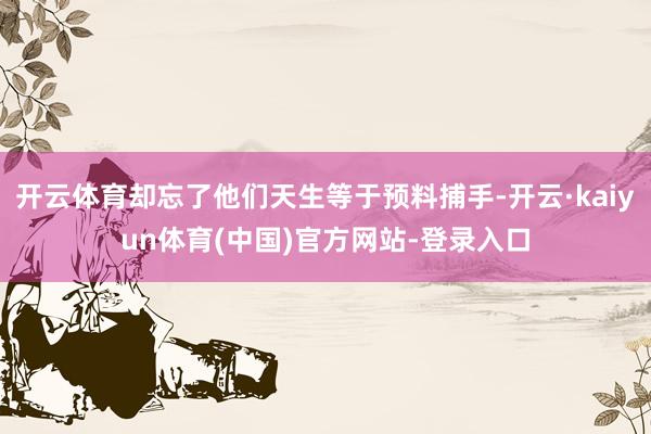 开云体育却忘了他们天生等于预料捕手-开云·kaiyun体育(中国)官方网站-登录入口
