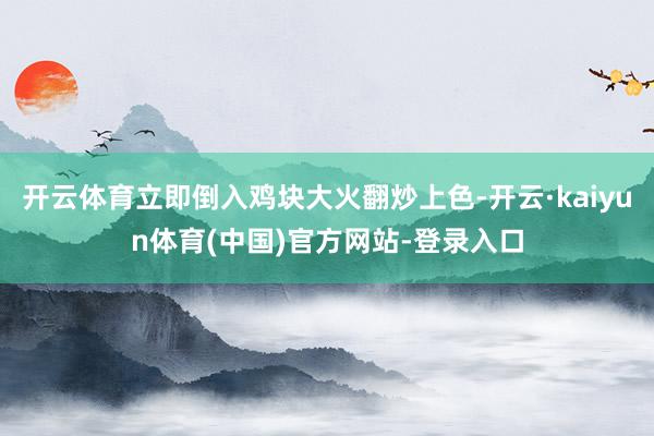 开云体育立即倒入鸡块大火翻炒上色-开云·kaiyun体育(中国)官方网站-登录入口