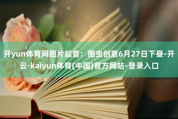 开yun体育网图片起首：图虫创意　　6月27日下昼-开云·kaiyun体育(中国)官方网站-登录入口