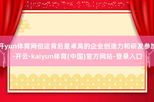开yun体育网但这背后是卓高的企业创造力和研发参加-开云·kaiyun体育(中国)官方网站-登录入口