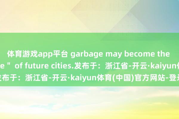 体育游戏app平台 garbage may become the ＂green energy mine＂ of future cities.发布于：浙江省-开云·kaiyun体育(中国)官方网站-登录入口